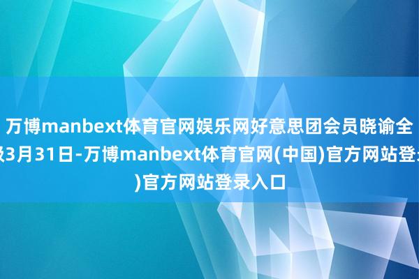 万博manbext体育官网娱乐网好意思团会员晓谕全新升级3月31日-万博manbext体育官网(中国)官方网站登录入口