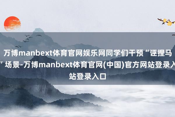 万博manbext体育官网娱乐网同学们干预“诬捏马路”场景-万博manbext体育官网(中国)官方网站登录入口