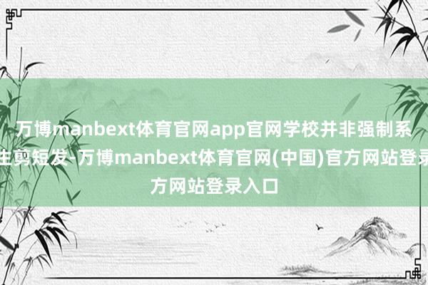 万博manbext体育官网app官网学校并非强制系数学生剪短发-万博manbext体育官网(中国)官方网站登录入口