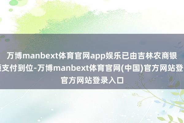 万博manbext体育官网app娱乐已由吉林农商银行全额支付到位-万博manbext体育官网(中国)官方网站登录入口