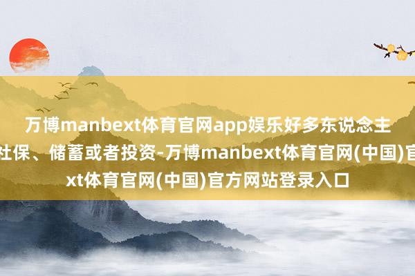 万博manbext体育官网app娱乐好多东说念主领先念念到的是社保、储蓄或者投资-万博manbext体育官网(中国)官方网站登录入口