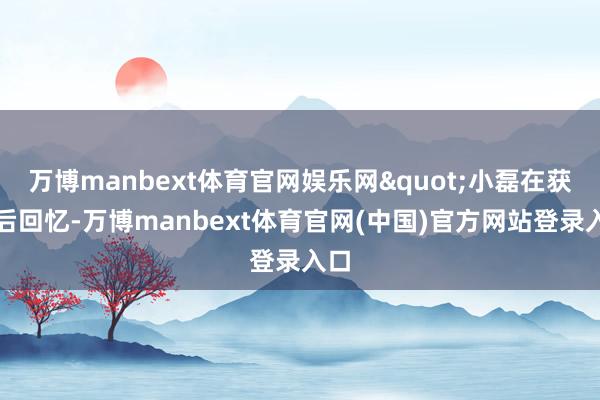 万博manbext体育官网娱乐网"小磊在获救后回忆-万博manbext体育官网(中国)官方网站登录入口