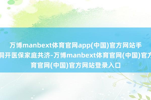 万博manbext体育官网app(中国)官方网站手把手教你正当洞开医保家庭共济-万博manbext体育官网(中国)官方网站登录入口