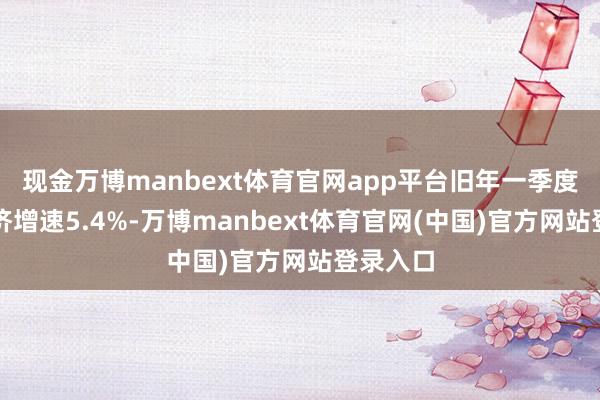 现金万博manbext体育官网app平台旧年一季度天下经济增速5.4%-万博manbext体育官网(中国)官方网站登录入口