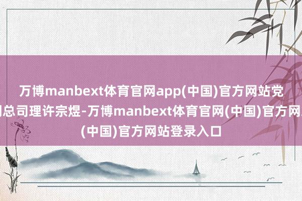 万博manbext体育官网app(中国)官方网站党委委员、副总司理许宗煜-万博manbext体育官网(中国)官方网站登录入口