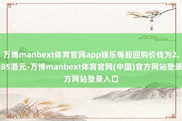 万博manbext体育官网app娱乐每股回购价钱为2.8-2.85港元-万博manbext体育官网(中国)官方网站登录入口