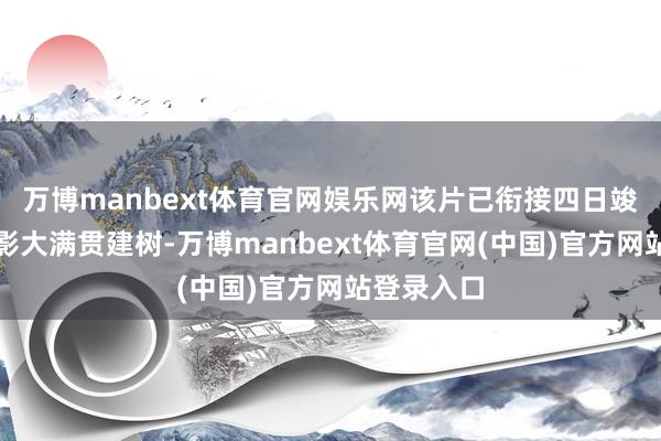 万博manbext体育官网娱乐网该片已衔接四日竣事单日电影大满贯建树-万博manbext体育官网(中国)官方网站登录入口