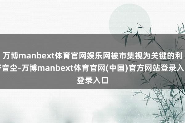 万博manbext体育官网娱乐网被市集视为关键的利好音尘-万博manbext体育官网(中国)官方网站登录入口