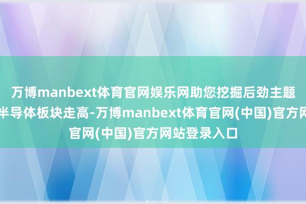 万博manbext体育官网娱乐网助您挖掘后劲主题契机! 半导体板块走高-万博manbext体育官网(中国)官方网站登录入口