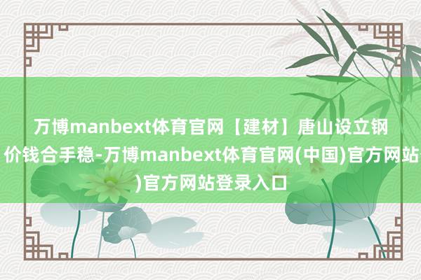 万博manbext体育官网　　【建材】　　唐山设立钢材市集：价钱合手稳-万博manbext体育官网(中国)官方网站登录入口