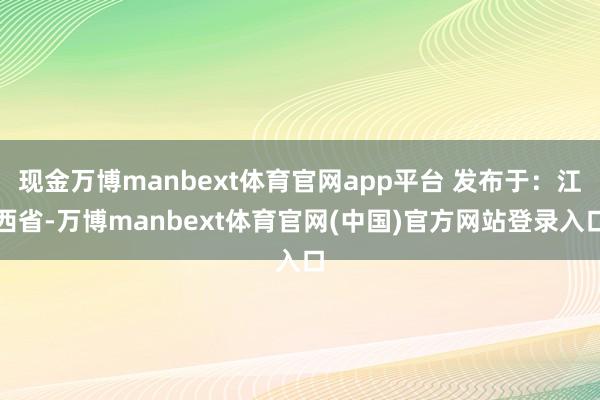 现金万博manbext体育官网app平台 发布于：江西省-万博manbext体育官网(中国)官方网站登录入口