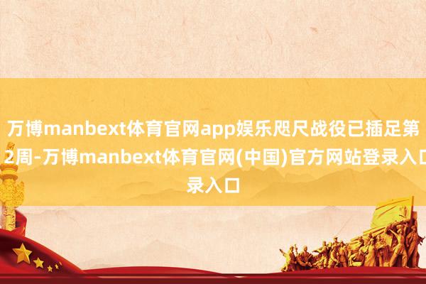 万博manbext体育官网app娱乐咫尺战役已插足第12周-万博manbext体育官网(中国)官方网站登录入口