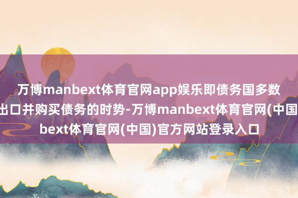 万博manbext体育官网app娱乐即债务国多数借债、债权国多数出口并购买债务的时势-万博manbext体育官网(中国)官方网站登录入口