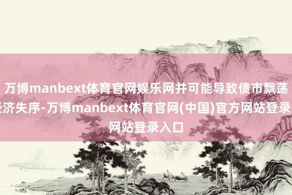 万博manbext体育官网娱乐网并可能导致债市飘荡和经济失序-万博manbext体育官网(中国)官方网站登录入口