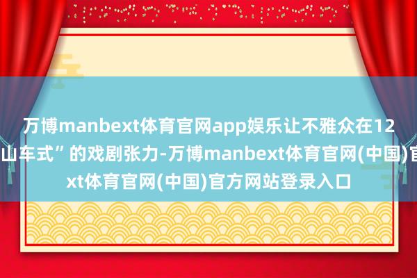 万博manbext体育官网app娱乐让不雅众在120分钟内体验“过山车式”的戏剧张力-万博manbext体育官网(中国)官方网站登录入口