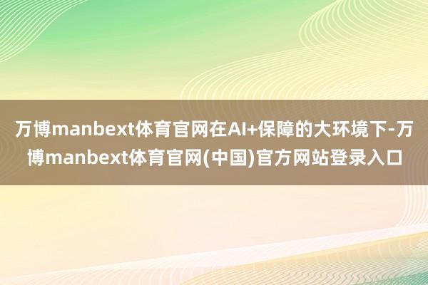万博manbext体育官网在AI+保障的大环境下-万博manbext体育官网(中国)官方网站登录入口