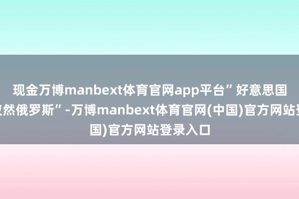 现金万博manbext体育官网app平台”好意思国这招“寂然俄罗斯”-万博manbext体育官网(中国)官方网站登录入口
