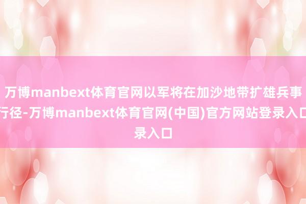 万博manbext体育官网以军将在加沙地带扩雄兵事行径-万博manbext体育官网(中国)官方网站登录入口