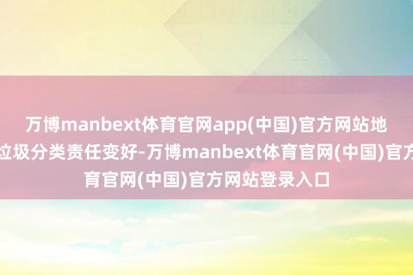 万博manbext体育官网app(中国)官方网站地方小区或村的垃圾分类责任变好-万博manbext体育官网(中国)官方网站登录入口