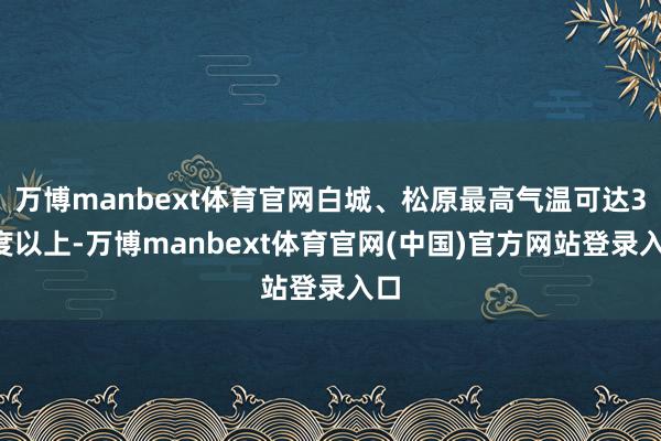 万博manbext体育官网白城、松原最高气温可达35度以上-万博manbext体育官网(中国)官方网站登录入口