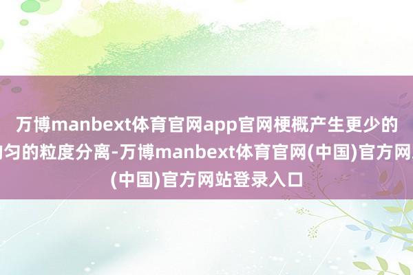 万博manbext体育官网app官网梗概产生更少的粉尘和更均匀的粒度分离-万博manbext体育官网(中国)官方网站登录入口