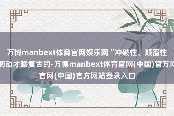 万博manbext体育官网娱乐网“冲破性、颠覆性的本事是由调动才略复古的-万博manbext体育官网(中国)官方网站登录入口