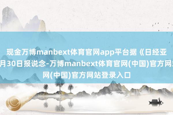现金万博manbext体育官网app平台据《日经亚洲》网站5月30日报说念-万博manbext体育官网(中国)官方网站登录入口
