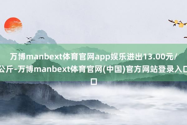万博manbext体育官网app娱乐进出13.00元/公斤-万博manbext体育官网(中国)官方网站登录入口