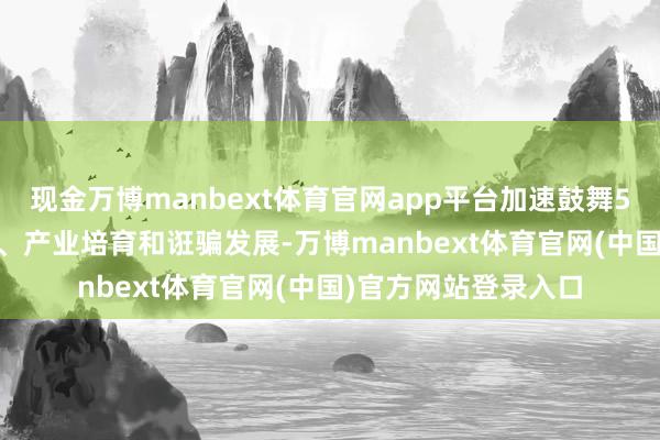 现金万博manbext体育官网app平台加速鼓舞5G-A、6G时刻研发、产业培育和诳骗发展-万博manbext体育官网(中国)官方网站登录入口