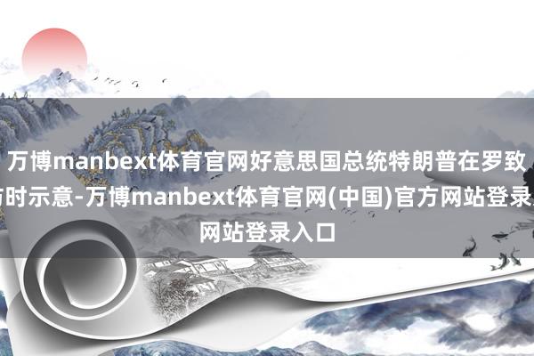 万博manbext体育官网好意思国总统特朗普在罗致采访时示意-万博manbext体育官网(中国)官方网站登录入口