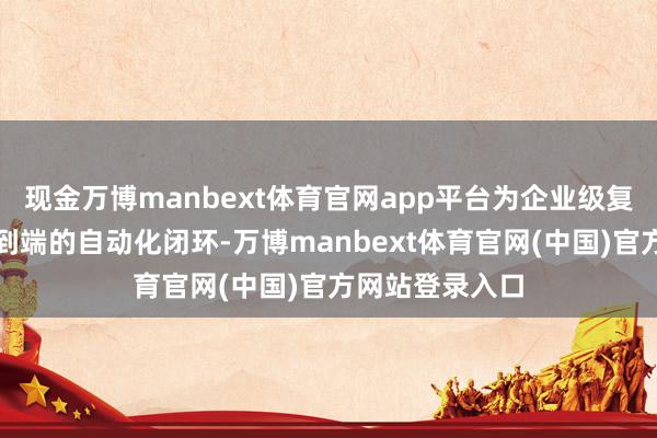 现金万博manbext体育官网app平台为企业级复杂业务提供端到端的自动化闭环-万博manbext体育官网(中国)官方网站登录入口