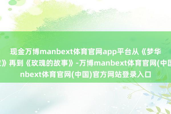 现金万博manbext体育官网app平台从《梦华录》到《有风的方位》再到《玫瑰的故事》-万博manbext体育官网(中国)官方网站登录入口