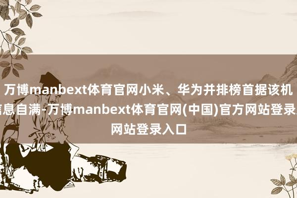 万博manbext体育官网小米、华为并排榜首据该机构信息自满-万博manbext体育官网(中国)官方网站登录入口