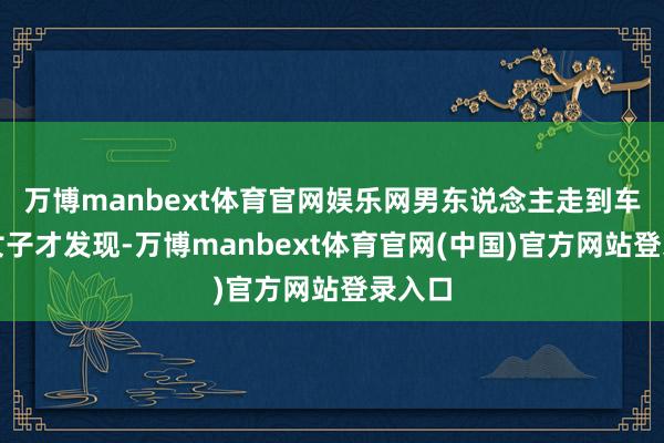 万博manbext体育官网娱乐网男东说念主走到车跟时女子才发现-万博manbext体育官网(中国)官方网站登录入口