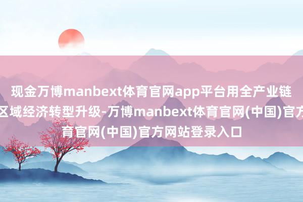 现金万博manbext体育官网app平台用全产业链金融管事助力区域经济转型升级-万博manbext体育官网(中国)官方网站登录入口