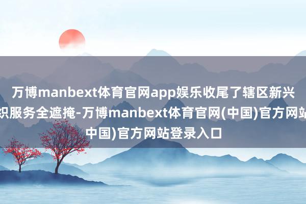 万博manbext体育官网app娱乐收尾了辖区新兴规模党组织服务全遮掩-万博manbext体育官网(中国)官方网站登录入口