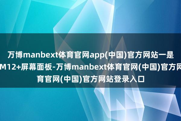 万博manbext体育官网app(中国)官方网站一是12GB内存+M12+屏幕面板-万博manbext体育官网(中国)官方网站登录入口