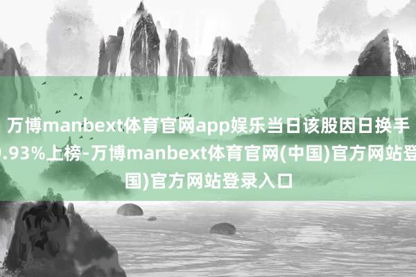 万博manbext体育官网app娱乐当日该股因日换手率达49.93%上榜-万博manbext体育官网(中国)官方网站登录入口