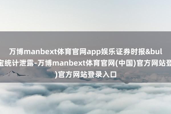 万博manbext体育官网app娱乐证券时报&bull;数据宝统计泄露-万博manbext体育官网(中国)官方网站登录入口