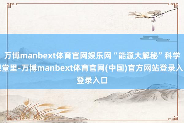 万博manbext体育官网娱乐网“能源大解秘”科学课堂里-万博manbext体育官网(中国)官方网站登录入口