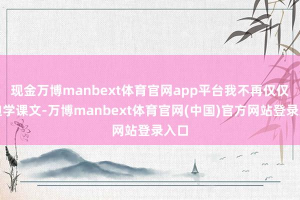 现金万博manbext体育官网app平台我不再仅仅被迫学课文-万博manbext体育官网(中国)官方网站登录入口