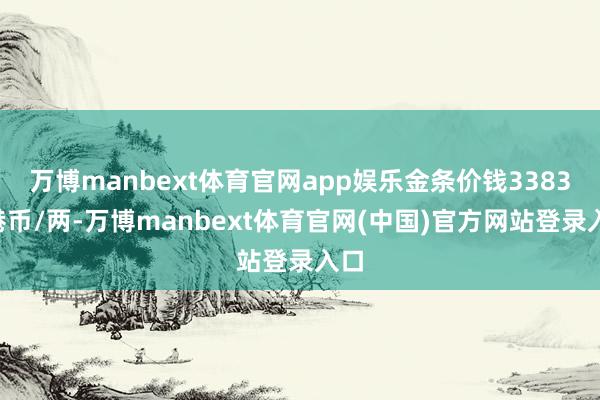 万博manbext体育官网app娱乐金条价钱33830港币/两-万博manbext体育官网(中国)官方网站登录入口