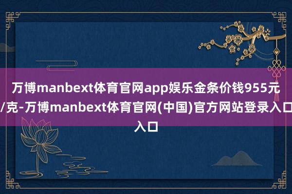 万博manbext体育官网app娱乐金条价钱955元/克-万博manbext体育官网(中国)官方网站登录入口