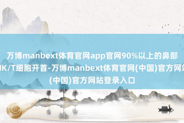万博manbext体育官网app官网90%以上的鼻部淋巴瘤为NK/T细胞开首-万博manbext体育官网(中国)官方网站登录入口
