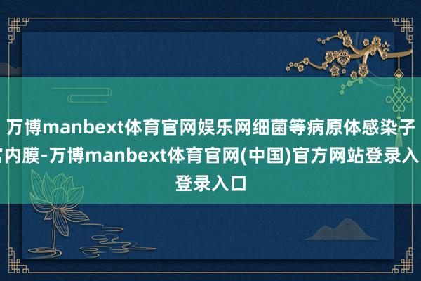 万博manbext体育官网娱乐网细菌等病原体感染子宫内膜-万博manbext体育官网(中国)官方网站登录入口