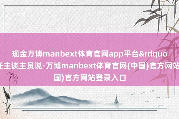 现金万博manbext体育官网app平台&rdquo;这名责任主谈主员说-万博manbext体育官网(中国)官方网站登录入口