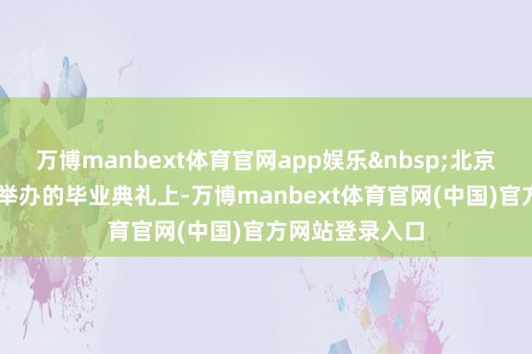 万博manbext体育官网app娱乐&nbsp;北京师范大学26日举办的毕业典礼上-万博manbext体育官网(中国)官方网站登录入口