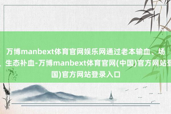 万博manbext体育官网娱乐网通过老本输血、场景造血、生态补血-万博manbext体育官网(中国)官方网站登录入口