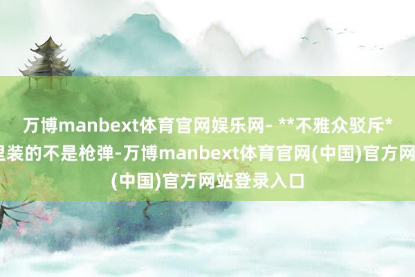 万博manbext体育官网娱乐网- **不雅众驳斥**：“枪膛里装的不是枪弹-万博manbext体育官网(中国)官方网站登录入口