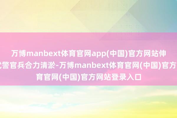 万博manbext体育官网app(中国)官方网站伸开剩余47%武警官兵合力清淤-万博manbext体育官网(中国)官方网站登录入口
